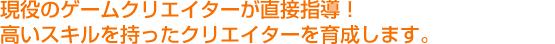 現役のゲームクリエイターが直接指導！ 高いスキルを持ったクリエイターを育成します。