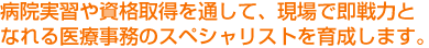 病院実習や資格取得を通して、現場で即戦力となれる医療事務のスペシャリストを育成します。