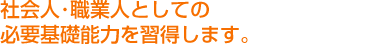 社会人・職業人としての必要基礎能力を習得します。