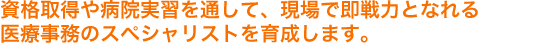 資格取得や病院実習を通して、現場で即戦力となれる医療事務のスペシャリストを育成します。 