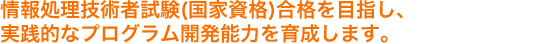 情報処理技術者試験(国家資格)合格を目指し、実践的なプログラム開発能力を育成します。