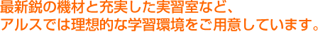 最新鋭の機材と充実した実習室など、アルスでは理想的な学習環境をご用意しています。