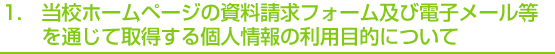 1.当校ホームページの資料請求フォーム及び電子メール等を通じて取得する個人情報の利用目的について