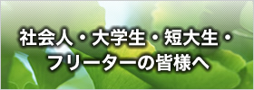 社会人・大学生・短大生・フリーターの皆様へ