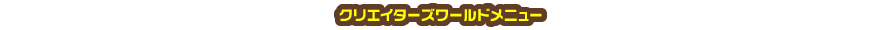 クリエイターズワールドメニュー